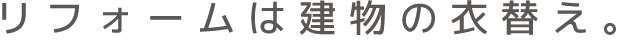 リフォームは建物の衣替え。